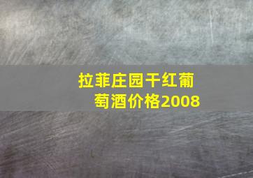 拉菲庄园干红葡萄酒价格2008