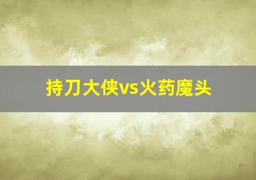 持刀大侠vs火药魔头