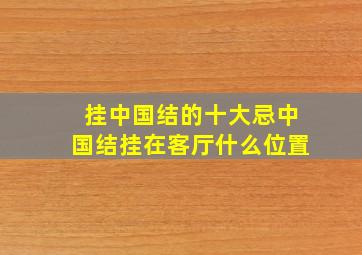 挂中国结的十大忌中国结挂在客厅什么位置