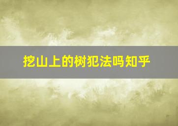 挖山上的树犯法吗知乎