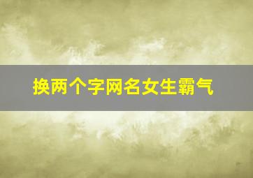 换两个字网名女生霸气