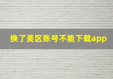 换了美区账号不能下载app