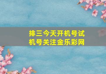 排三今天开机号试机号关注金乐彩网