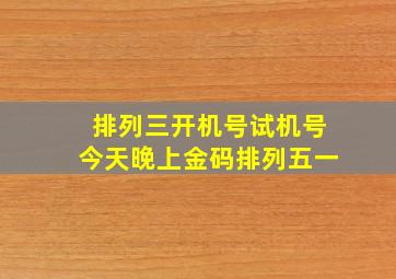 排列三开机号试机号今天晚上金码排列五一