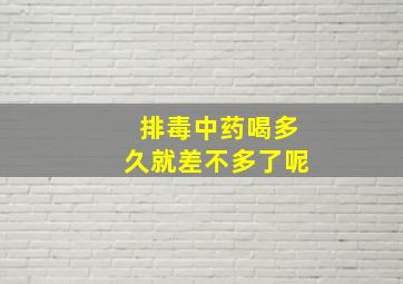 排毒中药喝多久就差不多了呢