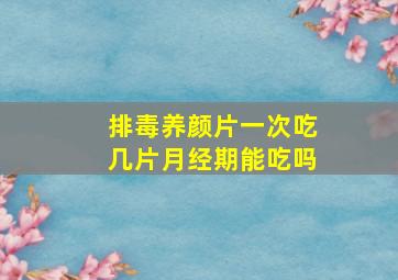 排毒养颜片一次吃几片月经期能吃吗