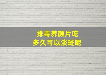 排毒养颜片吃多久可以淡斑呢