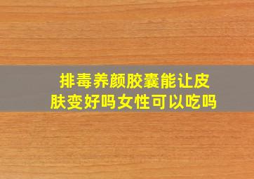 排毒养颜胶囊能让皮肤变好吗女性可以吃吗