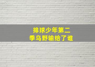 排球少年第二季乌野输给了谁