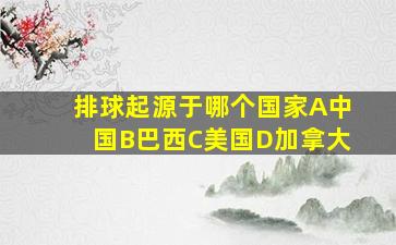 排球起源于哪个国家A中国B巴西C美国D加拿大