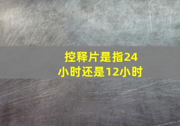 控释片是指24小时还是12小时