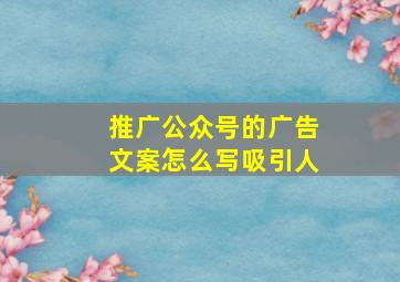 推广公众号的广告文案怎么写吸引人