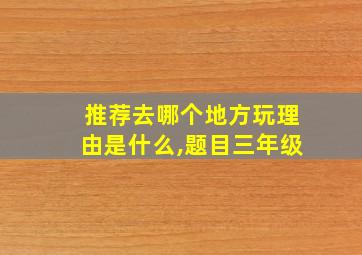 推荐去哪个地方玩理由是什么,题目三年级