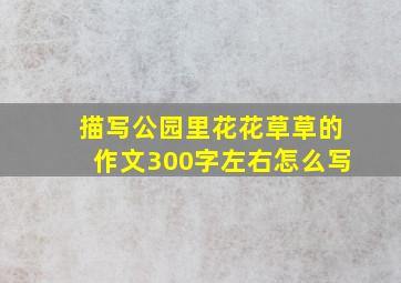 描写公园里花花草草的作文300字左右怎么写