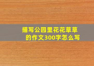 描写公园里花花草草的作文300字怎么写