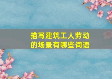 描写建筑工人劳动的场景有哪些词语