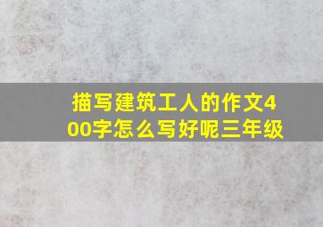 描写建筑工人的作文400字怎么写好呢三年级