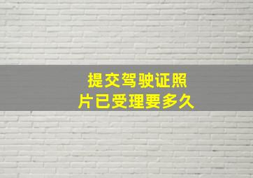 提交驾驶证照片已受理要多久