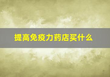 提高免疫力药店买什么