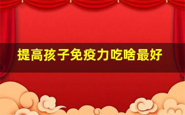 提高孩子免疫力吃啥最好