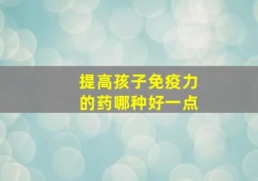 提高孩子免疫力的药哪种好一点