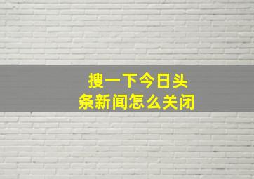 搜一下今日头条新闻怎么关闭