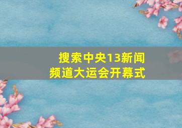 搜索中央13新闻频道大运会开幕式