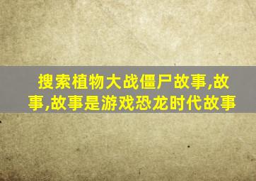 搜索植物大战僵尸故事,故事,故事是游戏恐龙时代故事