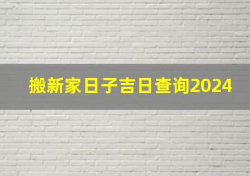 搬新家日子吉日查询2024