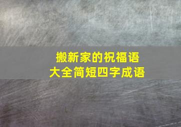 搬新家的祝福语大全简短四字成语