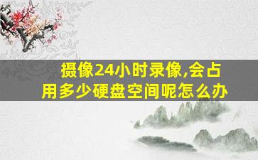 摄像24小时录像,会占用多少硬盘空间呢怎么办