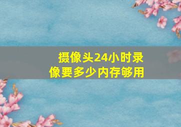 摄像头24小时录像要多少内存够用