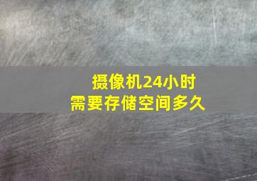 摄像机24小时需要存储空间多久