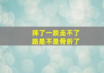 摔了一跤走不了路是不是骨折了