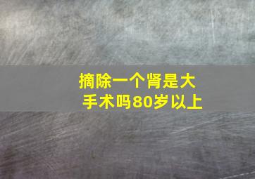 摘除一个肾是大手术吗80岁以上