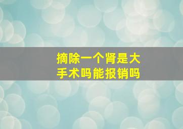 摘除一个肾是大手术吗能报销吗