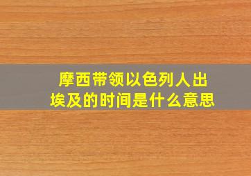 摩西带领以色列人出埃及的时间是什么意思