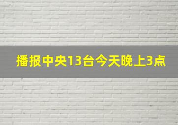 播报中央13台今天晚上3点