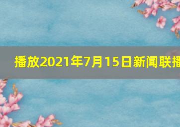 播放2021年7月15日新闻联播