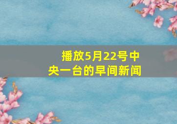 播放5月22号中央一台的早间新闻