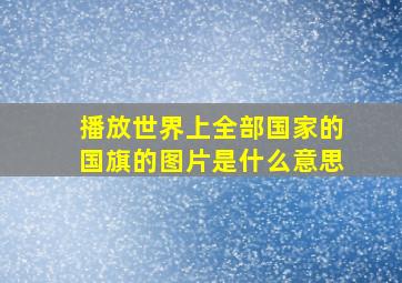 播放世界上全部国家的国旗的图片是什么意思