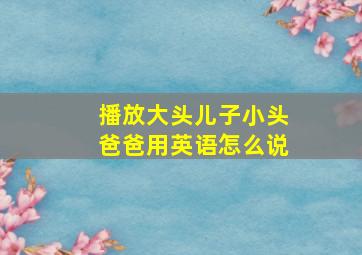 播放大头儿子小头爸爸用英语怎么说