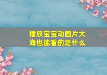 播放宝宝动画片大海也能看的是什么