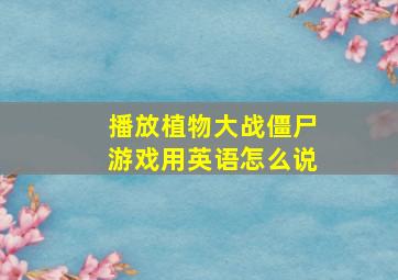 播放植物大战僵尸游戏用英语怎么说