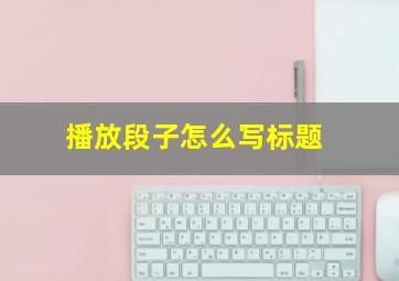 播放段子怎么写标题