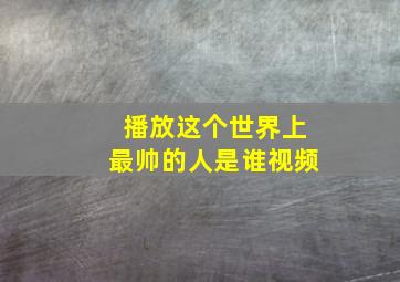 播放这个世界上最帅的人是谁视频