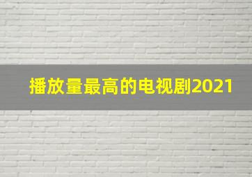 播放量最高的电视剧2021