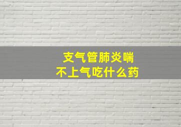 支气管肺炎喘不上气吃什么药