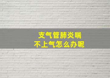 支气管肺炎喘不上气怎么办呢