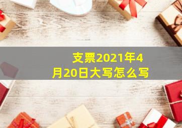 支票2021年4月20日大写怎么写